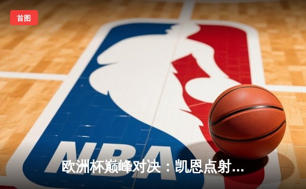 欧洲杯巅峰对决：凯恩点射绝杀救主，英格兰2-1力克法国晋级四强