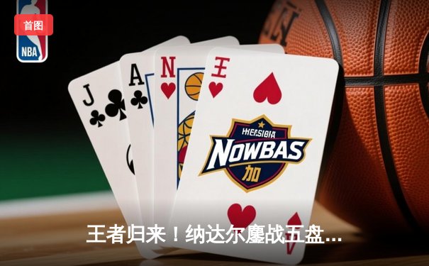 王者归来！纳达尔鏖战五盘逆转阿尔卡拉斯，第15次晋级法网四强