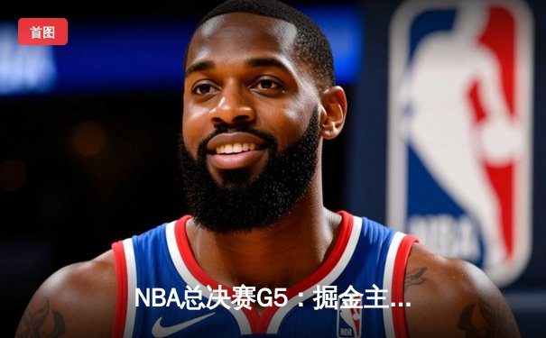 NBA总决赛G5：掘金主场力克热火，约基奇三双率队夺赛点