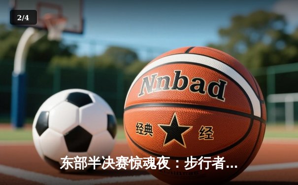 东部半决赛惊魂夜：步行者加时险胜尼克斯，哈利伯顿30分主宰关键时刻 - 2