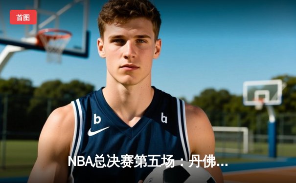 NBA总决赛第五场：丹佛掘金逆转战胜迈阿密热火，约基奇三双锁定赛点