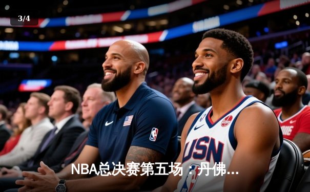 NBA总决赛第五场：丹佛掘金逆转战胜迈阿密热火，约基奇三双锁定赛点 - 3