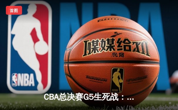 CBA总决赛G5生死战：辽宁本钢加时险胜浙江广厦卫冕成功