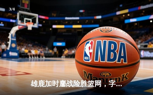 雄鹿加时鏖战险胜篮网，字母哥36+14+5主宰关键时刻 - 3