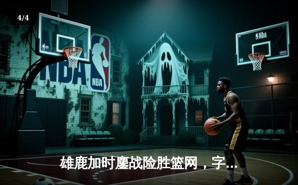 雄鹿加时鏖战险胜篮网，字母哥36+14+5主宰关键时刻 - 4