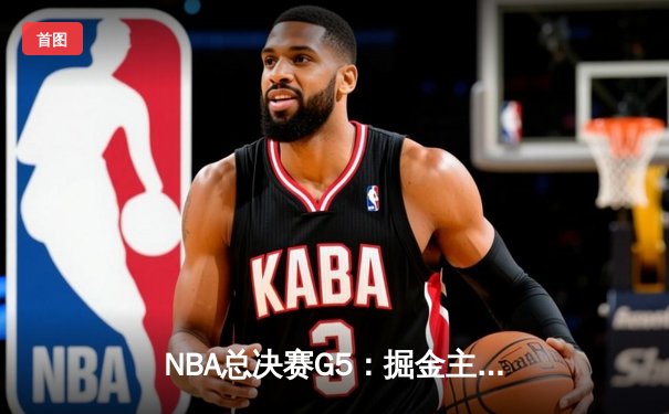 NBA总决赛G5：掘金主场力克热火 约基奇砍下32+21+10历史级三双