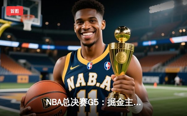 NBA总决赛G5：掘金主场加时险胜热火，约基奇三双率队夺赛点