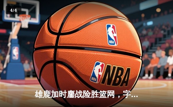 雄鹿加时鏖战险胜篮网，字母哥44分主宰关键战役 - 4