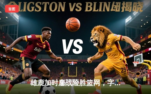 雄鹿加时鏖战险胜篮网，字母哥44分主宰关键战役