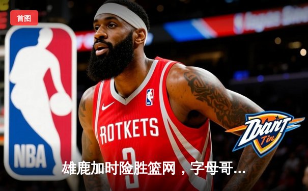 雄鹿加时险胜篮网，字母哥44分主宰密尔沃基之夜