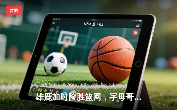 雄鹿加时险胜篮网，字母哥44分主宰密尔沃基之夜