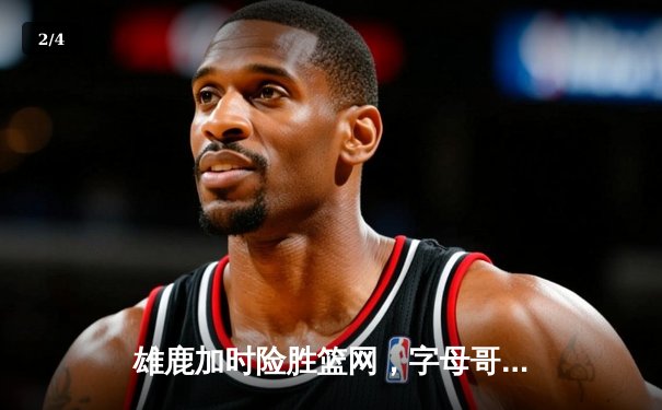 雄鹿加时险胜篮网，字母哥44分主宰密尔沃基之夜 - 2