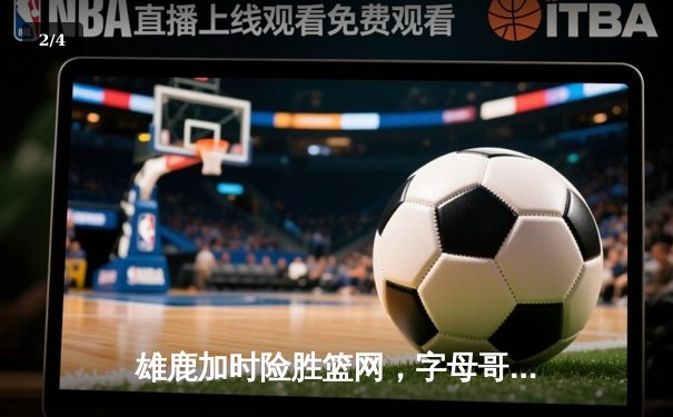 雄鹿加时险胜篮网，字母哥44分主宰密尔沃基之夜 - 2