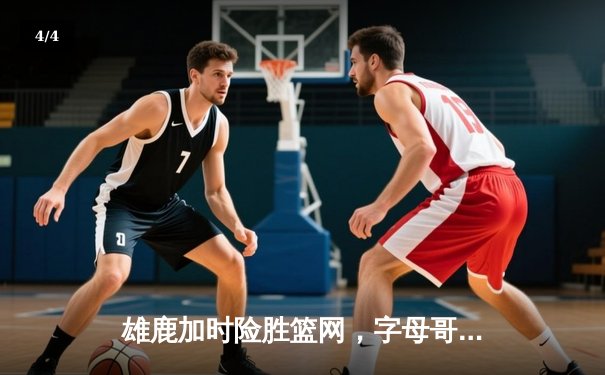 雄鹿加时险胜篮网，字母哥44分主宰密尔沃基之夜 - 4