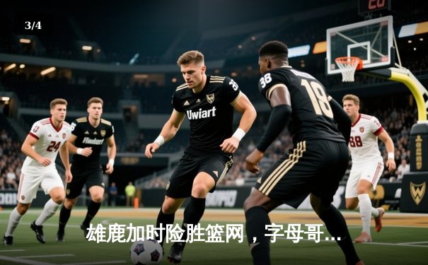 雄鹿加时险胜篮网，字母哥44分主宰密尔沃基之夜 - 3