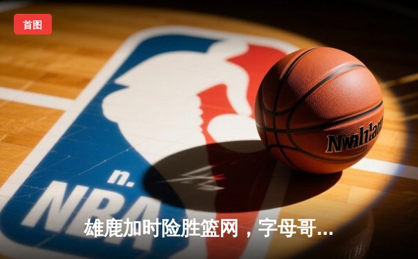 雄鹿加时险胜篮网，字母哥44分主宰密尔沃基之夜